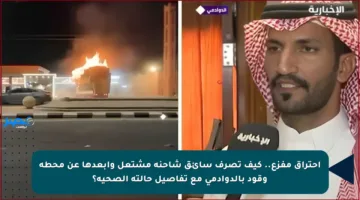 احتراق مفزع.. كيف تصرف سائق شاحنة مشتعل وأبعدها عن محطة وقود بالدوادمي مع تفاصيل حالته الصحية؟